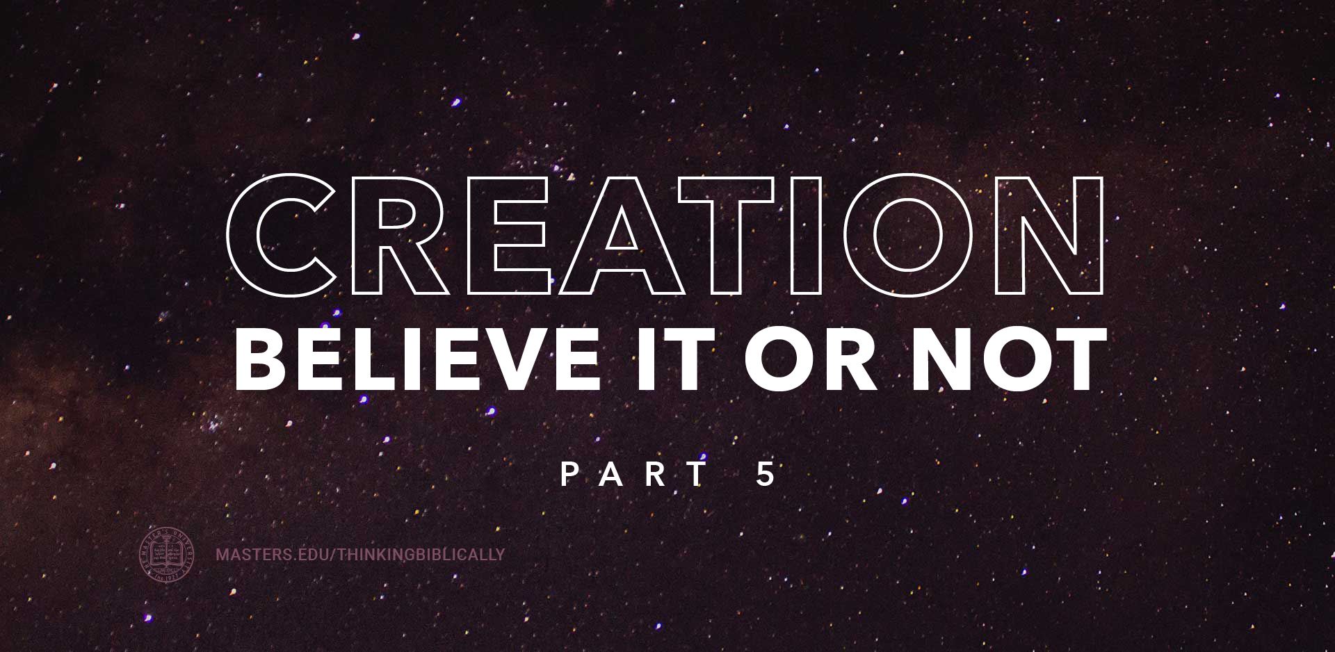 Creation: Believe It Or Not, Part 5 - The Master's University